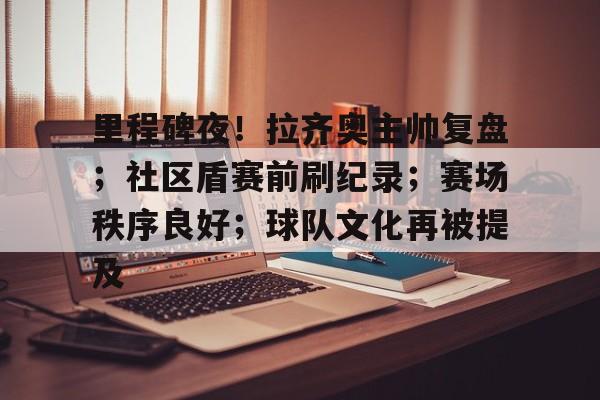 开元娱乐-里程碑夜！拉齐奥主帅复盘；社区盾赛前刷纪录；赛场秩序良好；球队文化再被提及的简单介绍