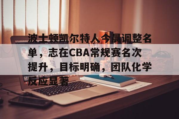 开元体育-波士顿凯尔特人今晨调整名单，志在CBA常规赛名次提升，目标明确，团队化学反应显著的简单介绍
