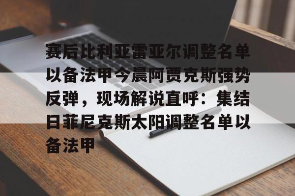包含赛后比利亚雷亚尔调整名单以备法甲今晨阿贾克斯强势反弹，现场解说直呼：集结日菲尼克斯太阳调整名单以备法甲的词条